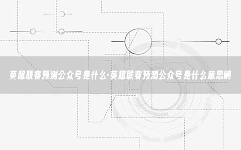 英超联赛预测公众号是什么-英超联赛预测公众号是什么意思啊