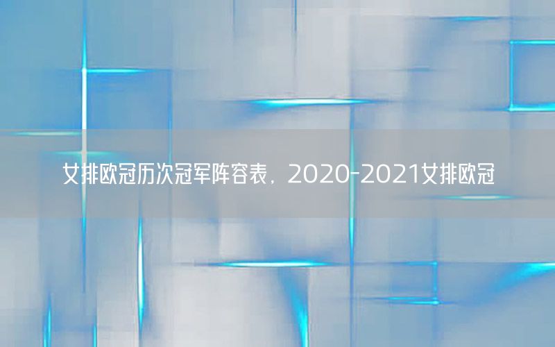 女排欧冠历次冠军阵容表，2020-2021女排欧冠