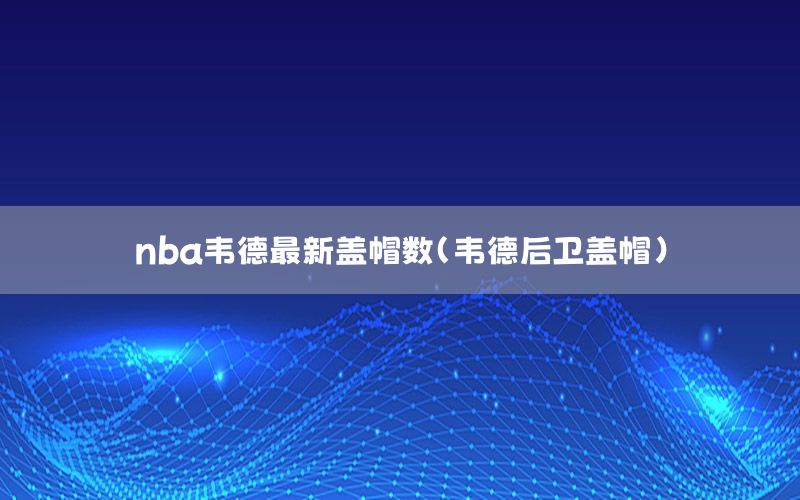 nba韦德最新盖帽数（韦德后卫盖帽）