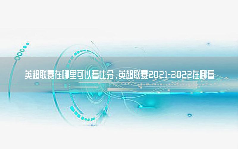 英超联赛在哪里可以看比分，英超联赛2021-2022在哪看