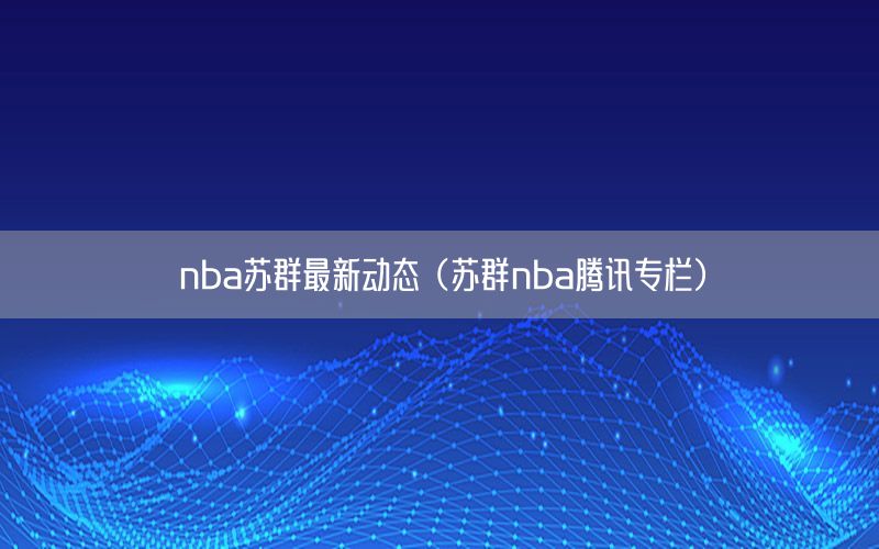 nba苏群最新动态（苏群nba腾讯专栏）