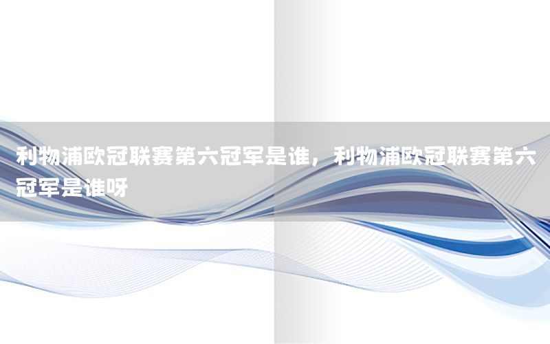 利物浦欧冠联赛第六冠军是谁，利物浦欧冠联赛第六冠军是谁呀