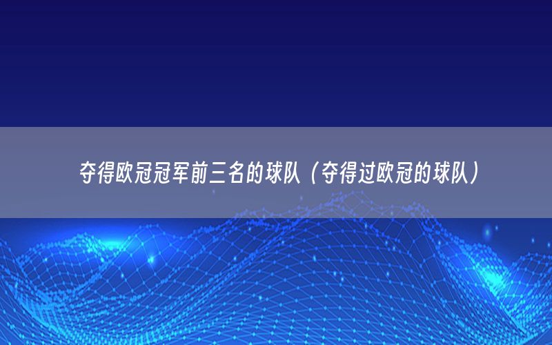 夺得欧冠冠军前三名的球队（夺得过欧冠的球队）