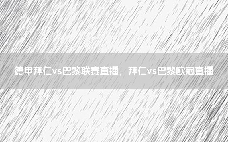 德甲拜仁vs巴黎联赛直播，拜仁vs巴黎欧冠直播