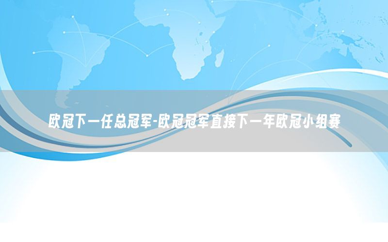 欧冠下一任总冠军-欧冠冠军直接下一年欧冠小组赛