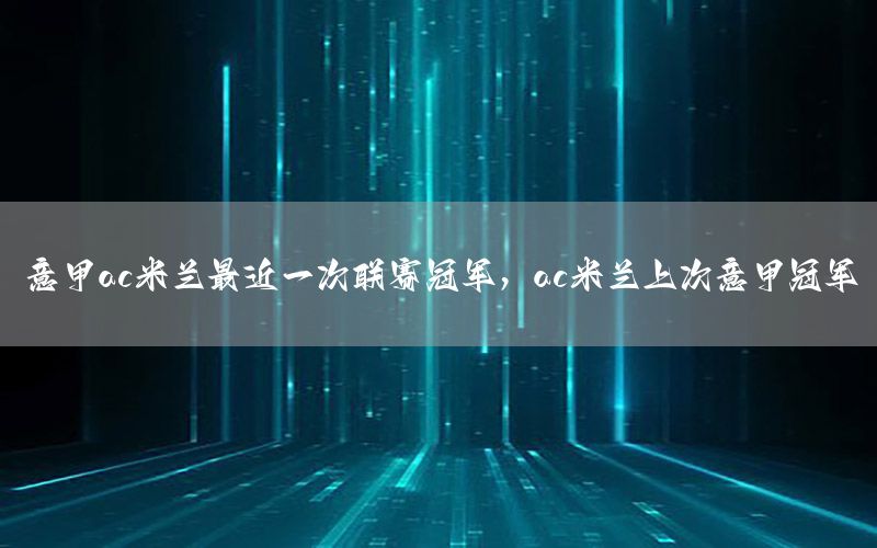 意甲ac米兰最近一次联赛冠军，ac米兰上次意甲冠军