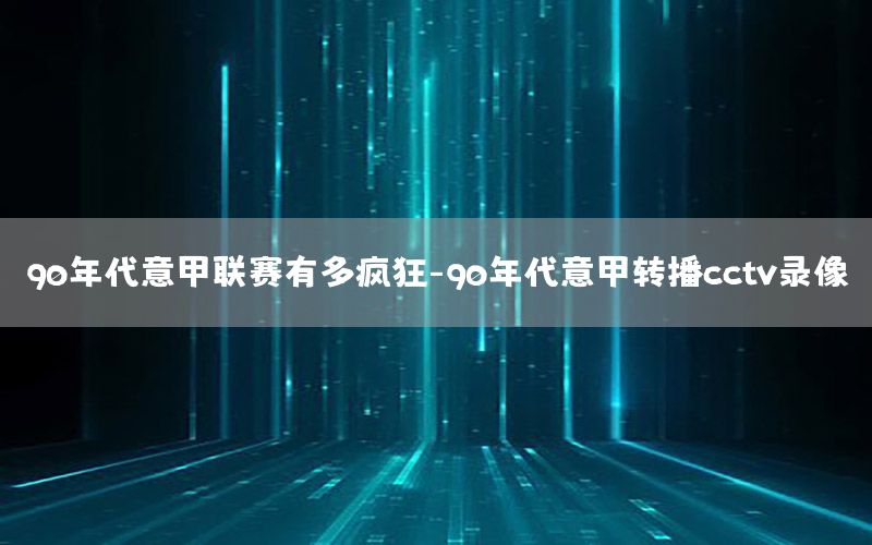 90年代意甲联赛有多疯狂-90年代意甲转播cctv录像