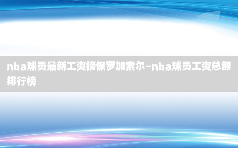 nba球员最新工资榜保罗加索尔-nba球员工资总额排行榜