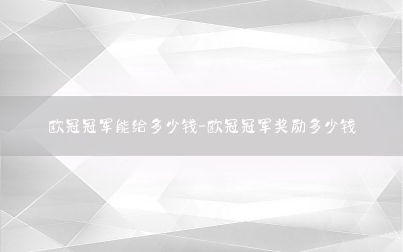 欧冠冠军能给多少钱-欧冠冠军奖励多少钱