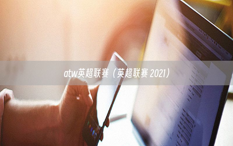 atw英超联赛（英超联赛 2021）