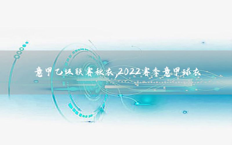 意甲乙级联赛秋衣，2022赛季意甲球衣