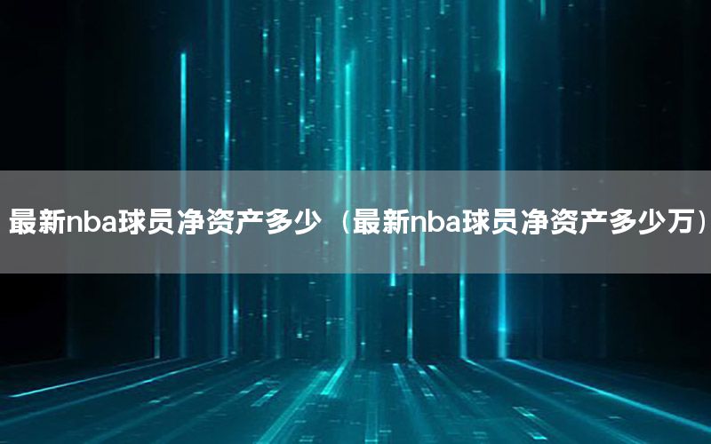 最新nba球员净资产多少（最新nba球员净资产多少万）