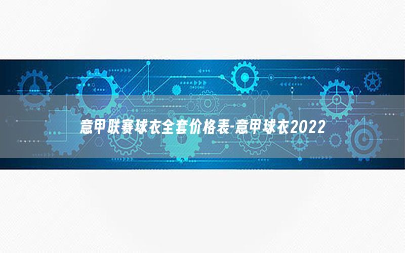 意甲联赛球衣全套价格表-意甲球衣2022