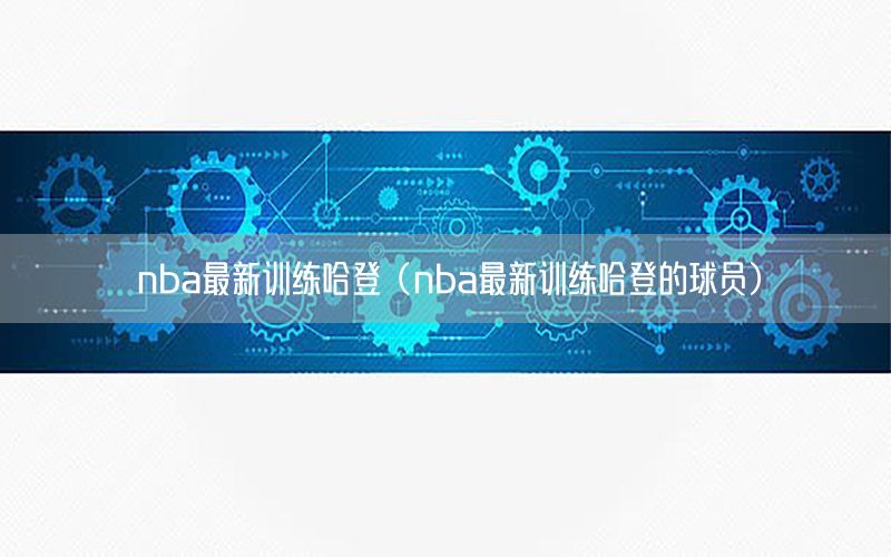 nba最新训练哈登（nba最新训练哈登的球员）