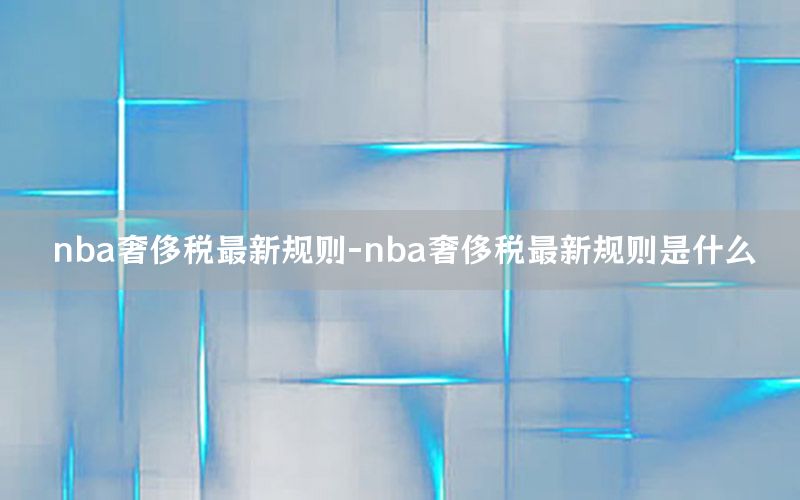 nba奢侈税最新规则-nba奢侈税最新规则是什么