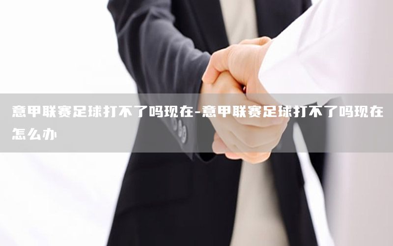 意甲联赛足球打不了吗现在-意甲联赛足球打不了吗现在怎么办