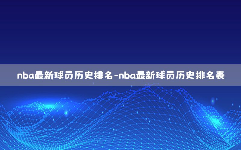 nba最新球员历史排名-nba最新球员历史排名表