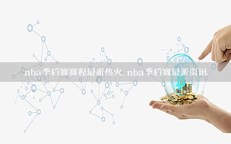 nba季后赛赛程最新热火，nba季后赛最新资讯