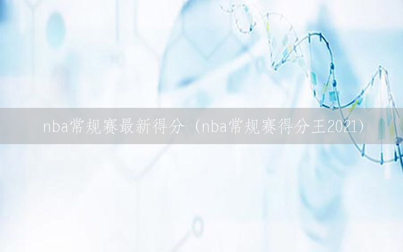 nba常规赛最新得分（nba常规赛得分王2021）