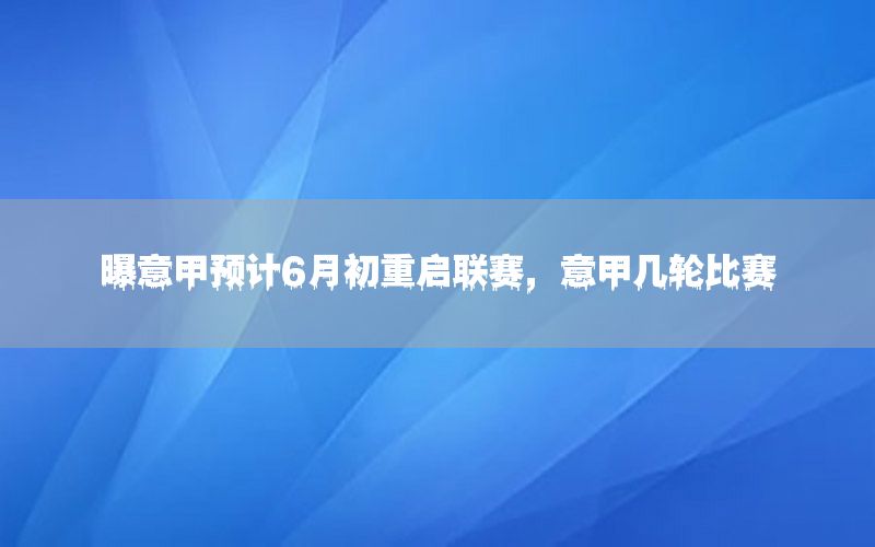 曝意甲预计6月初重启联赛，意甲几轮比赛