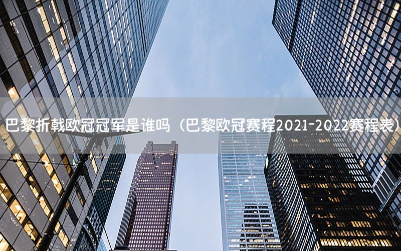 巴黎折戟欧冠冠军是谁吗（巴黎欧冠赛程2021-2022赛程表）