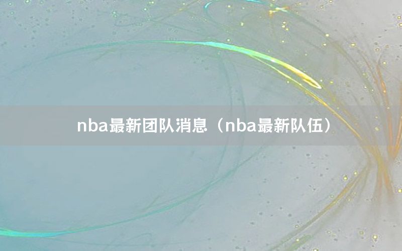 nba最新团队消息（nba最新队伍）