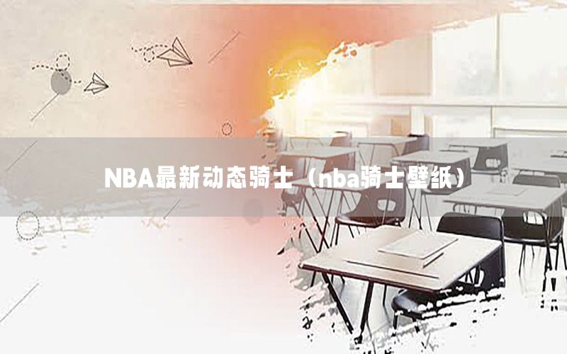 NBA最新动态骑士（nba骑士壁纸）