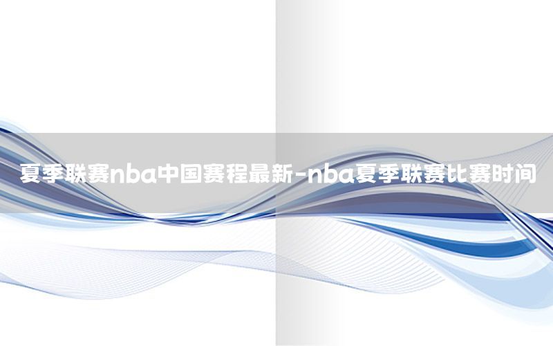 夏季联赛nba中国赛程最新-nba夏季联赛比赛时间