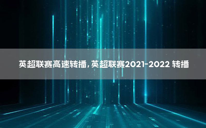 英超联赛高速转播，英超联赛2021-2022 转播