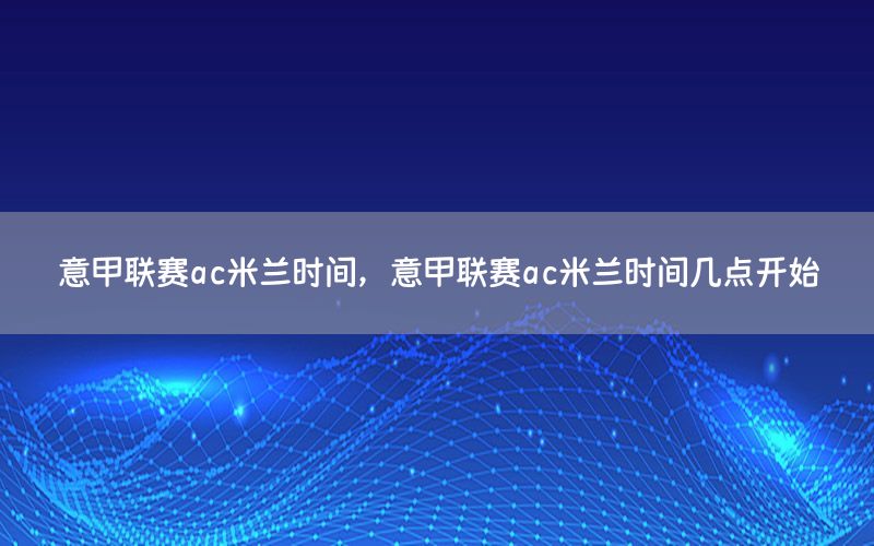 意甲联赛ac米兰时间，意甲联赛ac米兰时间几点开始