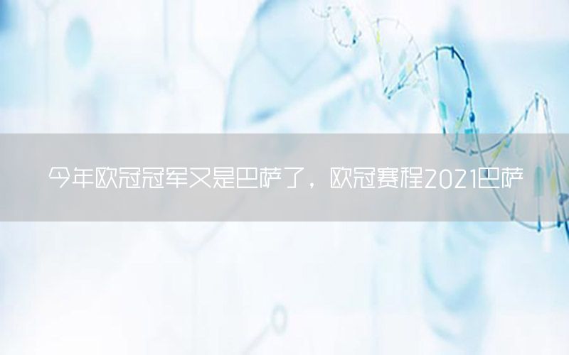 今年欧冠冠军又是巴萨了，欧冠赛程2021巴萨