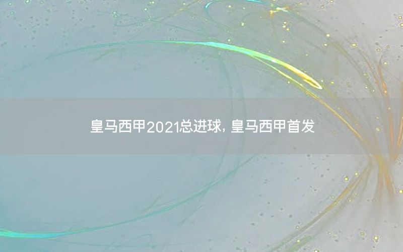 皇马西甲2021总进球，皇马西甲首发