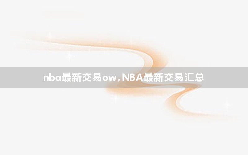 nba最新交易ow，NBA最新交易汇总