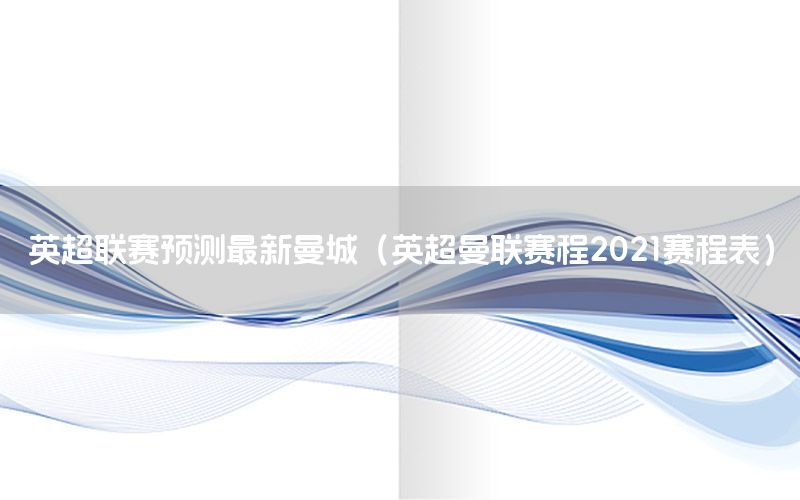 英超联赛预测最新曼城（英超曼联赛程2021赛程表）