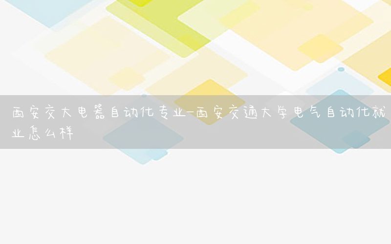 西安交大电器自动化专业-西安交通大学电气自动化就业怎么样