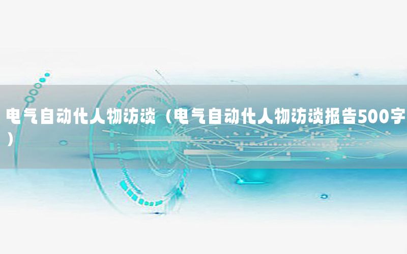 电气自动化人物访谈（电气自动化人物访谈报告500字）