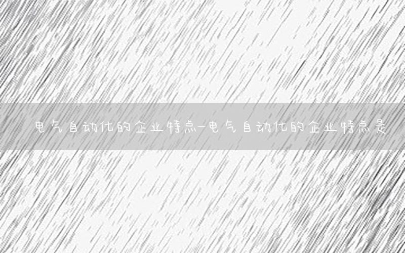 电气自动化的企业特点-电气自动化的企业特点是