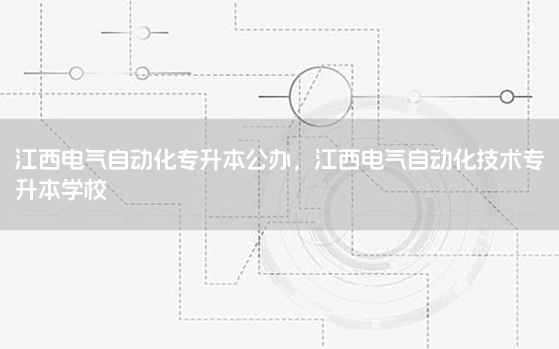 江西电气自动化专升本公办，江西电气自动化技术专升本学校