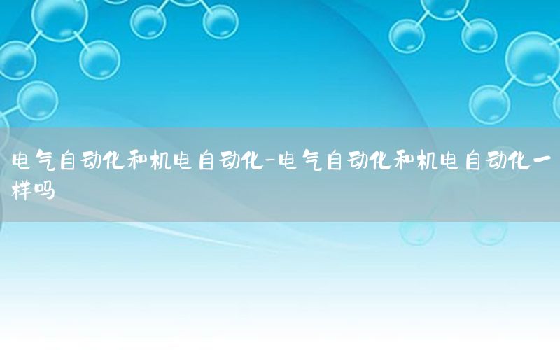 电气自动化和机电自动化-电气自动化和机电自动化一样吗