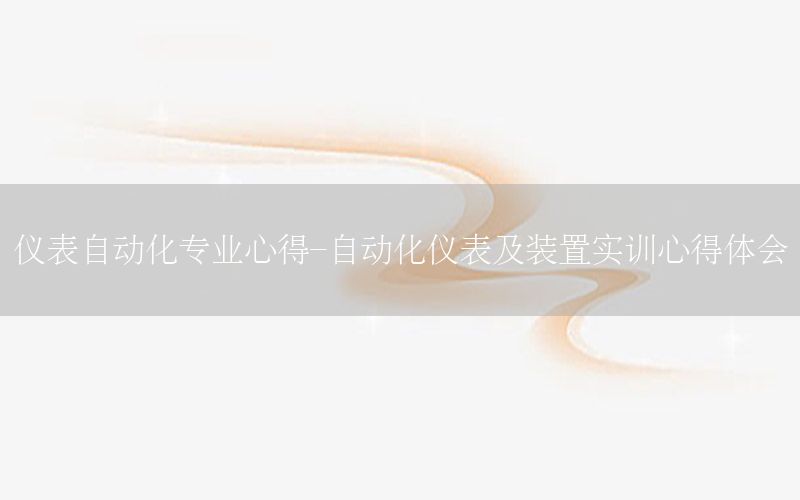 仪表自动化专业心得-自动化仪表及装置实训心得体会