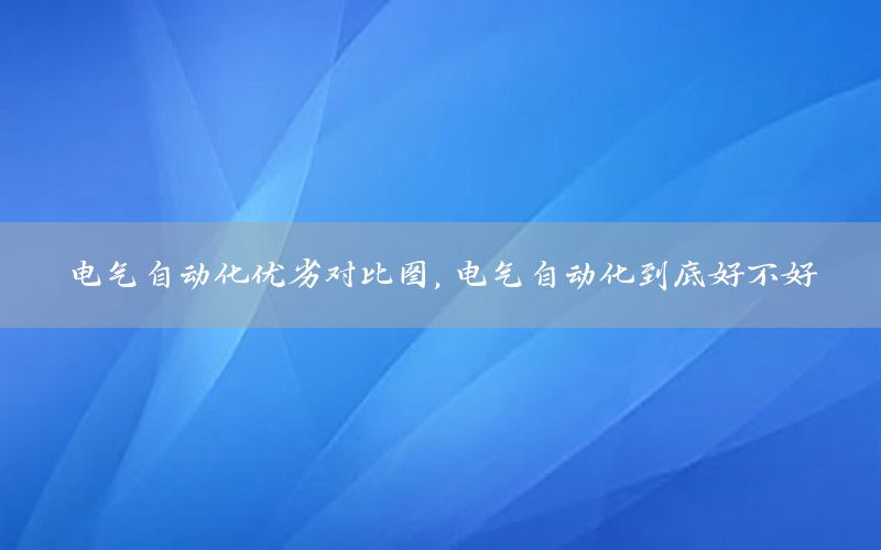 电气自动化优劣对比图，电气自动化到底好不好