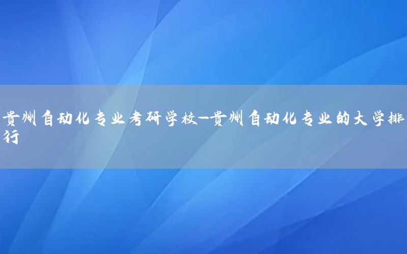 贵州自动化专业考研学校-贵州自动化专业的大学排行