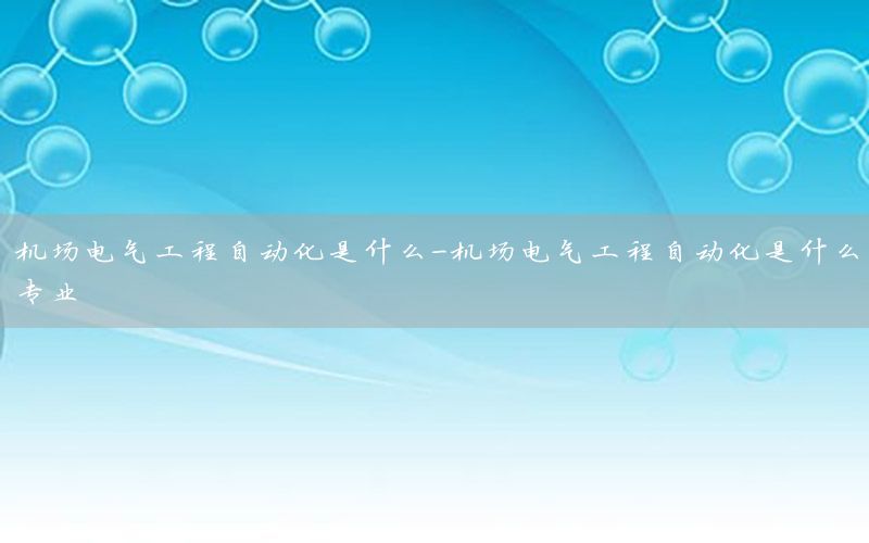 机场电气工程自动化是什么-机场电气工程自动化是什么专业