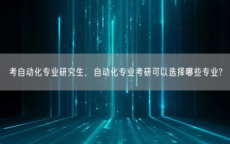 考自动化专业研究生，自动化专业考研可以选择哪些专业?