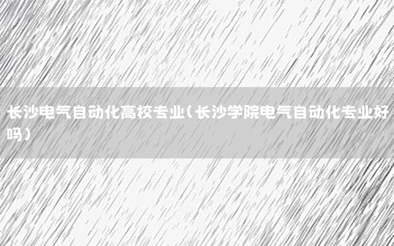 长沙电气自动化高校专业（长沙学院电气自动化专业好吗）