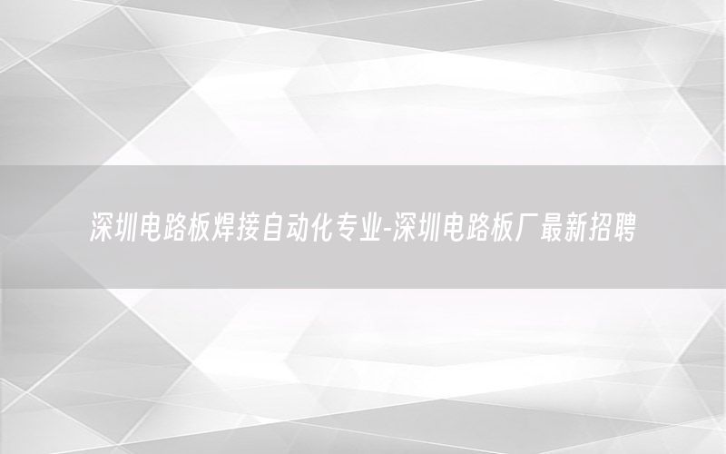 深圳电路板焊接自动化专业-深圳电路板厂最新招聘