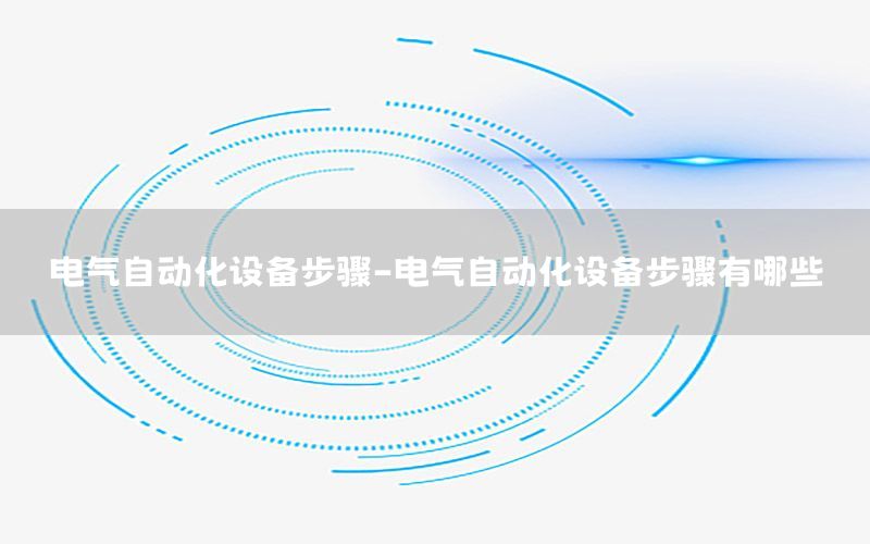 电气自动化设备步骤-电气自动化设备步骤有哪些