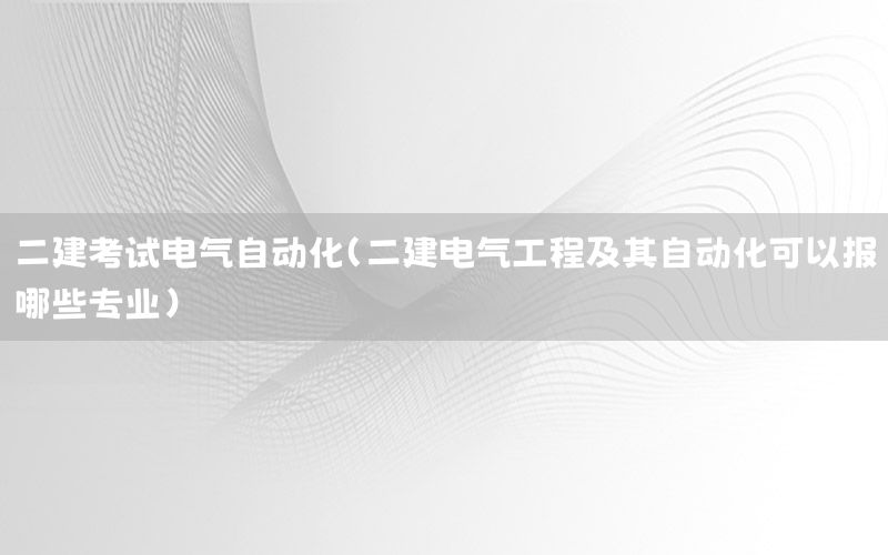 二建考试电气自动化（二建电气工程及其自动化可以报哪些专业）