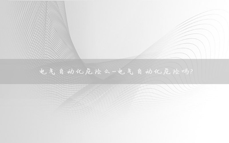 电气自动化危险么-电气自动化危险吗?