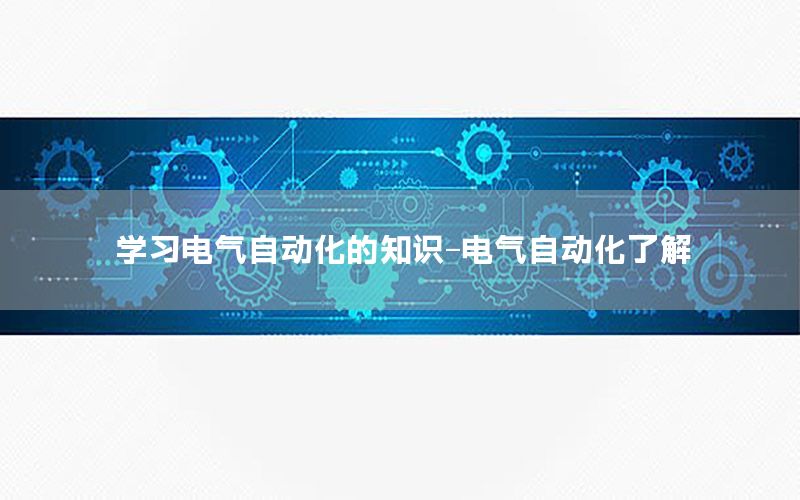 学习电气自动化的知识-电气自动化了解